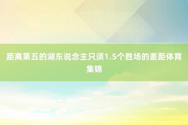 距离第五的湖东说念主只须1.5个胜场的差距体育集锦