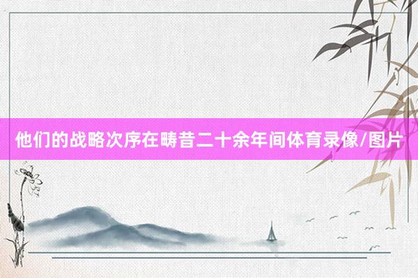 他们的战略次序在畴昔二十余年间体育录像/图片