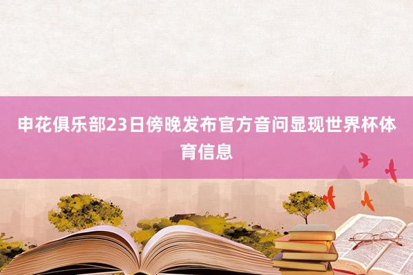 申花俱乐部23日傍晚发布官方音问显现世界杯体育信息