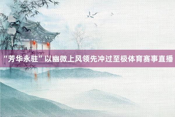 “芳华永驻”以幽微上风领先冲过至极体育赛事直播