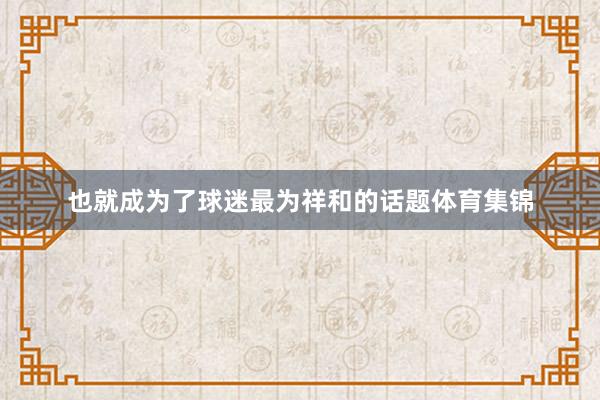 也就成为了球迷最为祥和的话题体育集锦