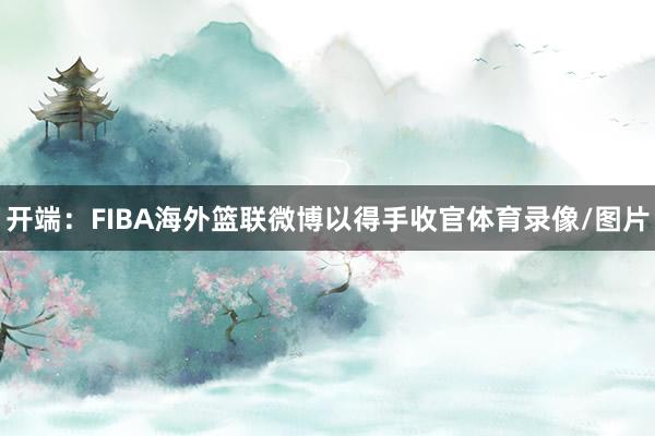 开端：FIBA海外篮联微博以得手收官体育录像/图片