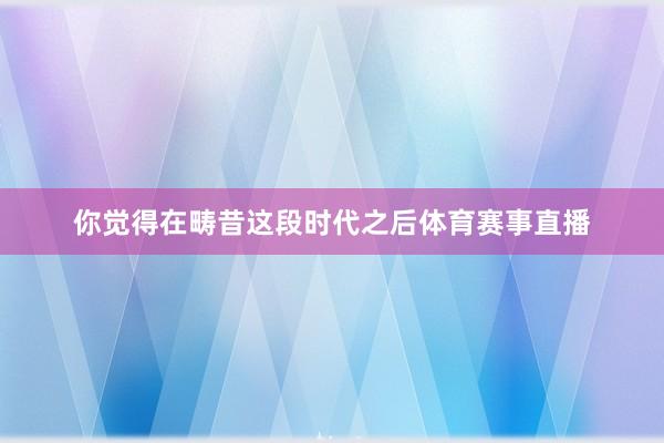 你觉得在畴昔这段时代之后体育赛事直播