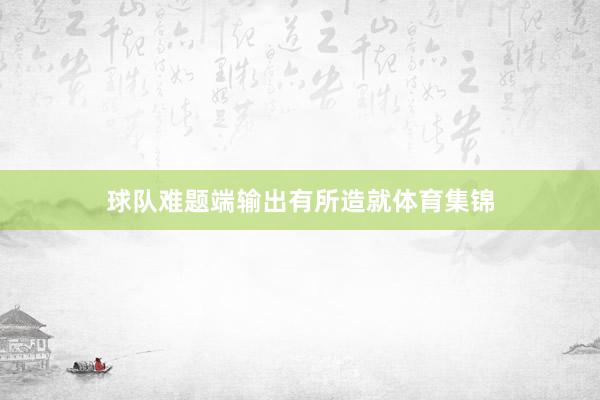 球队难题端输出有所造就体育集锦