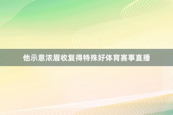 他示意浓眉收复得特殊好体育赛事直播