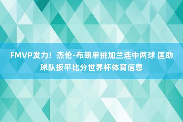 FMVP发力！杰伦-布朗单挑加兰连中两球 匡助球队扳平比分世界杯体育信息