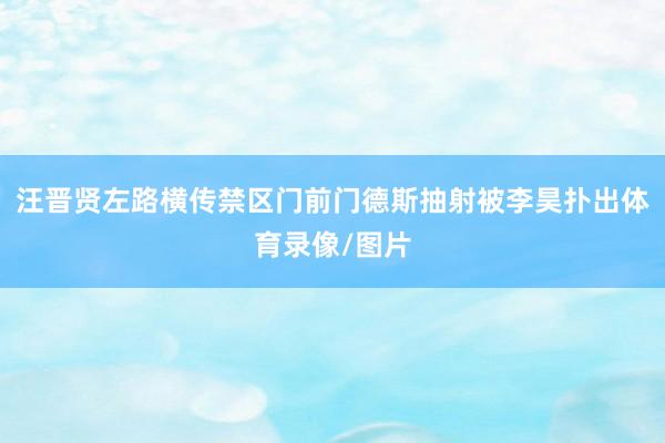 汪晋贤左路横传禁区门前门德斯抽射被李昊扑出体育录像/图片