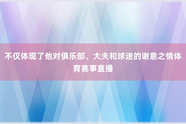 不仅体现了他对俱乐部、大夫和球迷的谢意之情体育赛事直播