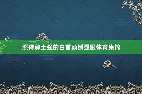 照得郭士强的白首颠倒显眼体育集锦