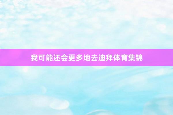 我可能还会更多地去迪拜体育集锦