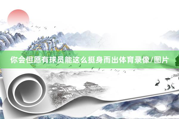 你会但愿有球员能这么挺身而出体育录像/图片