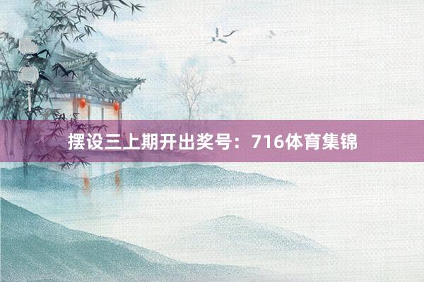 摆设三上期开出奖号：716体育集锦