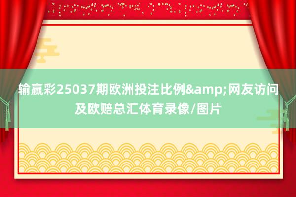 输赢彩25037期欧洲投注比例&网友访问及欧赔总汇体育录像/图片