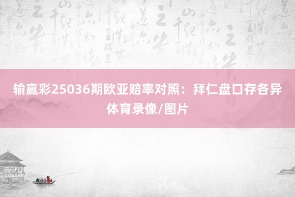输赢彩25036期欧亚赔率对照：拜仁盘口存各异体育录像/图片