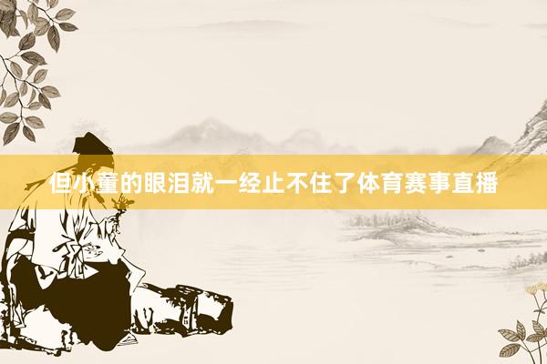 但小董的眼泪就一经止不住了体育赛事直播