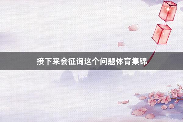 接下来会征询这个问题体育集锦