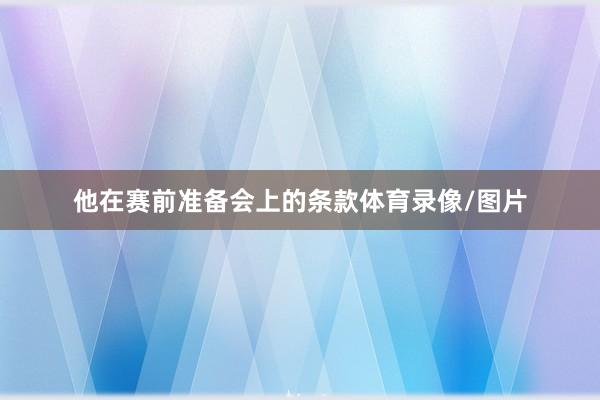 他在赛前准备会上的条款体育录像/图片