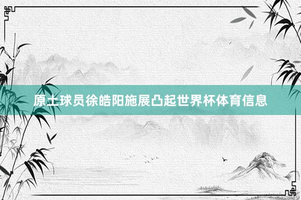 原土球员徐皓阳施展凸起世界杯体育信息