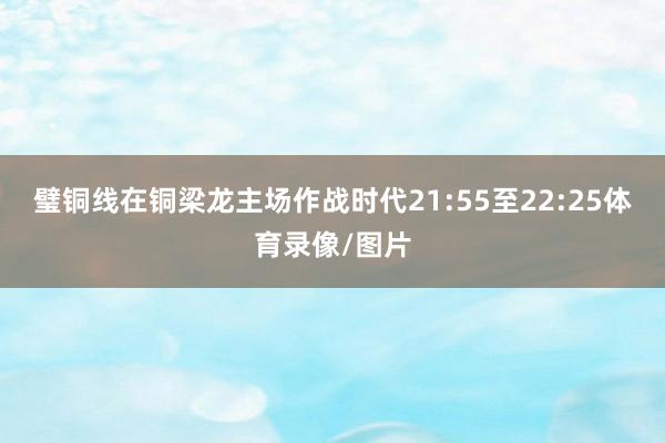 璧铜线在铜梁龙主场作战时代21:55至22:25体育录像/图片