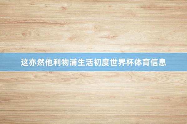 这亦然他利物浦生活初度世界杯体育信息