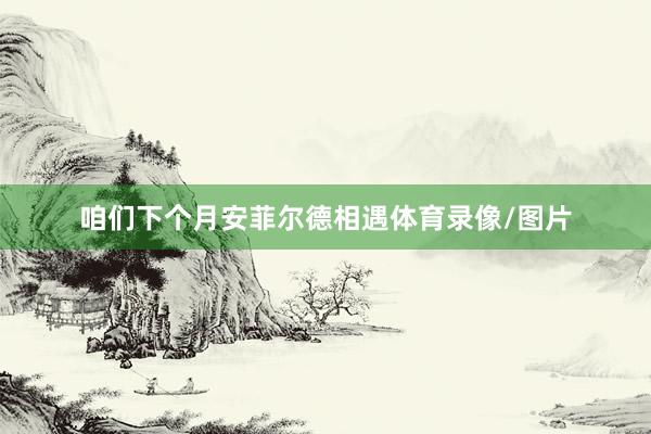 咱们下个月安菲尔德相遇体育录像/图片