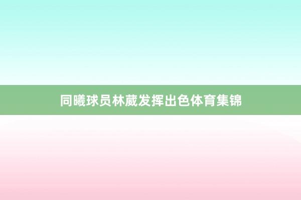 同曦球员林葳发挥出色体育集锦