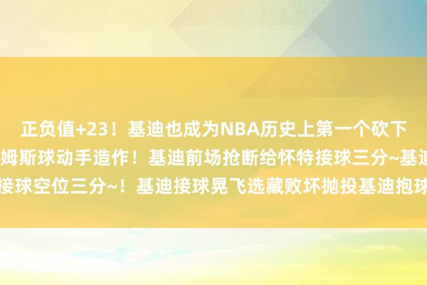 正负值+23！基迪也成为NBA历史上第一个砍下这种数据的东说念主！詹姆斯球动手造作！基迪前场抢断给怀特接球三分~基迪接球空位三分~！基迪接球晃飞选藏败坏抛投基迪抱球强突进去反篮~    体育集锦