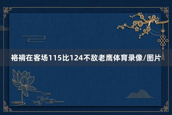 袼褙在客场115比124不敌老鹰体育录像/图片