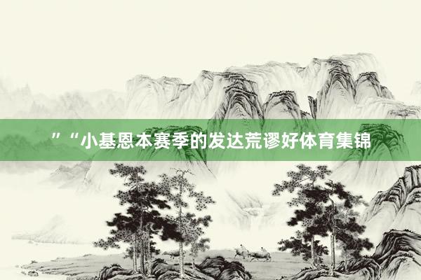 ”“小基恩本赛季的发达荒谬好体育集锦