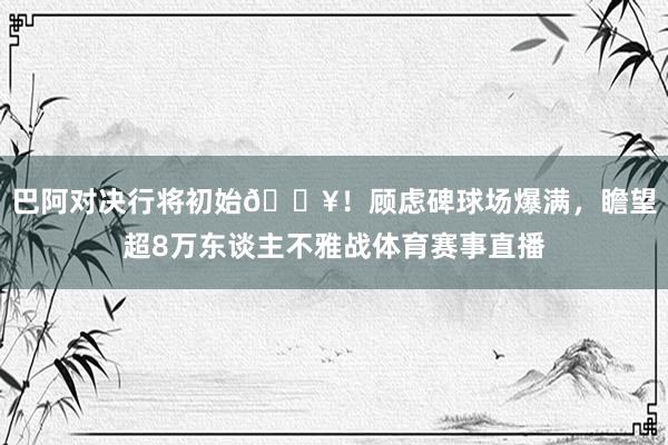 巴阿对决行将初始🔥！顾虑碑球场爆满，瞻望超8万东谈主不雅战体育赛事直播