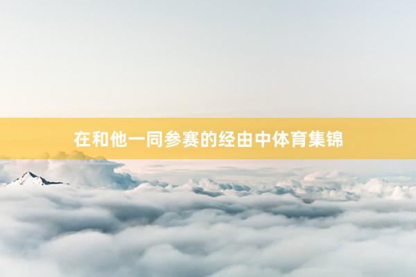 在和他一同参赛的经由中体育集锦