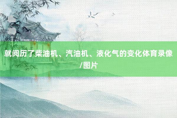 就阅历了柴油机、汽油机、液化气的变化体育录像/图片