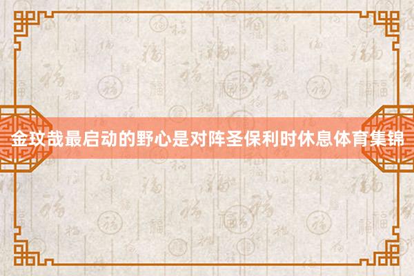 金玟哉最启动的野心是对阵圣保利时休息体育集锦