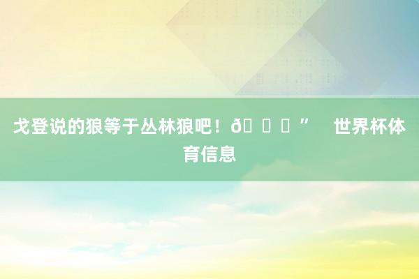 戈登说的狼等于丛林狼吧！😂”    世界杯体育信息