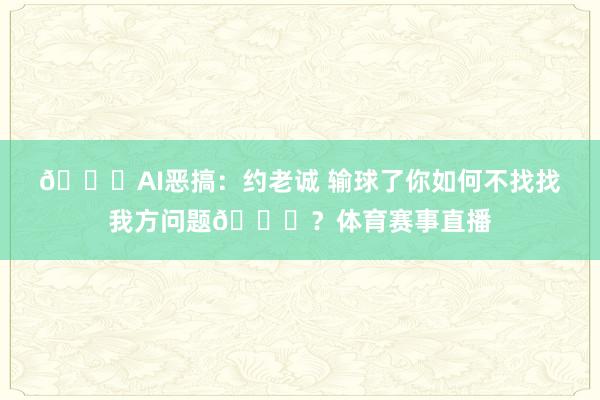 😂AI恶搞：约老诚 输球了你如何不找找我方问题😅？体育赛事直播