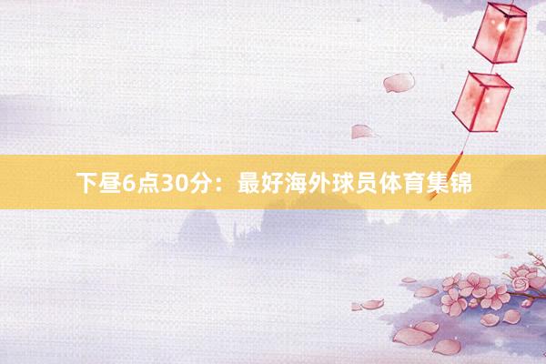 下昼6点30分：最好海外球员体育集锦