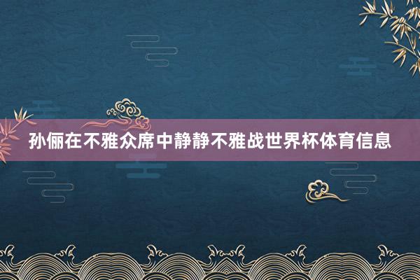 孙俪在不雅众席中静静不雅战世界杯体育信息