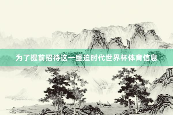 为了提前招待这一蹙迫时代世界杯体育信息