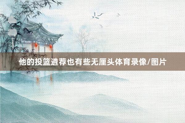 他的投篮遴荐也有些无厘头体育录像/图片
