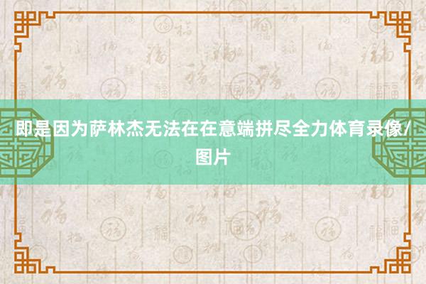 即是因为萨林杰无法在在意端拼尽全力体育录像/图片