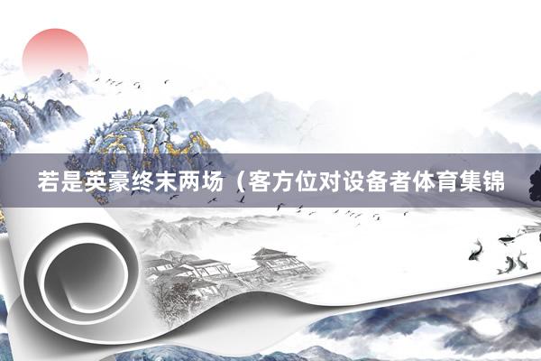 若是英豪终末两场(客方位对设备者体育集锦
