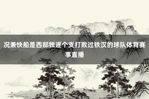况兼快船是西部独逐个支打败过铁汉的球队体育赛事直播