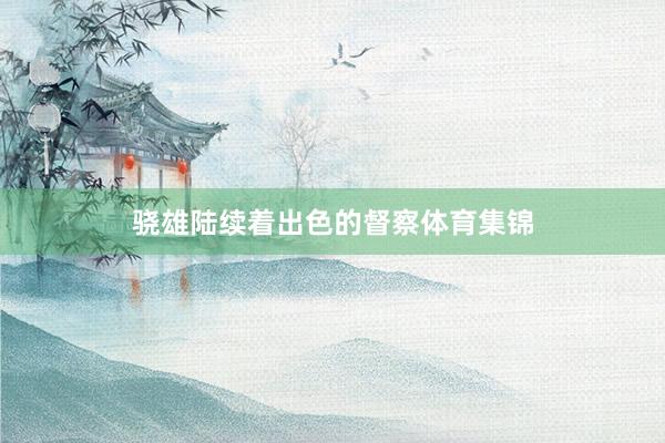 骁雄陆续着出色的督察体育集锦