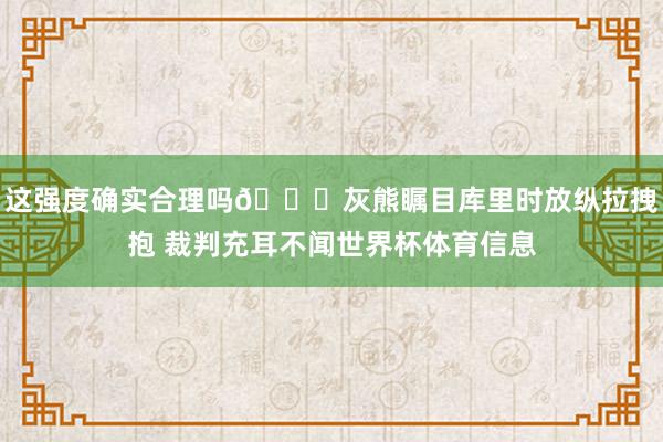 这强度确实合理吗💀灰熊瞩目库里时放纵拉拽抱 裁判充耳不闻世界杯体育信息