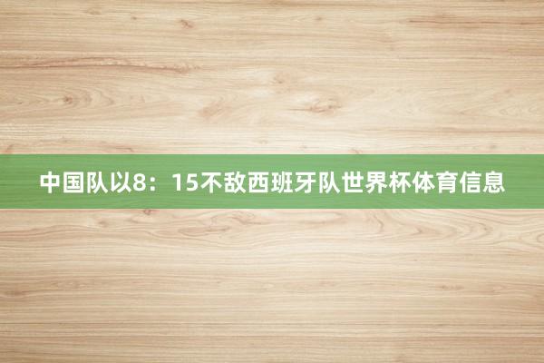 中国队以8：15不敌西班牙队世界杯体育信息
