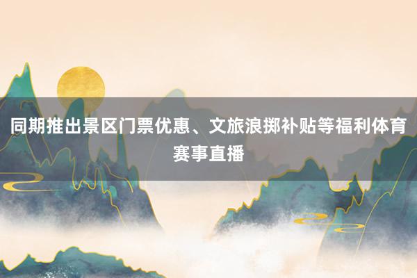 同期推出景区门票优惠、文旅浪掷补贴等福利体育赛事直播