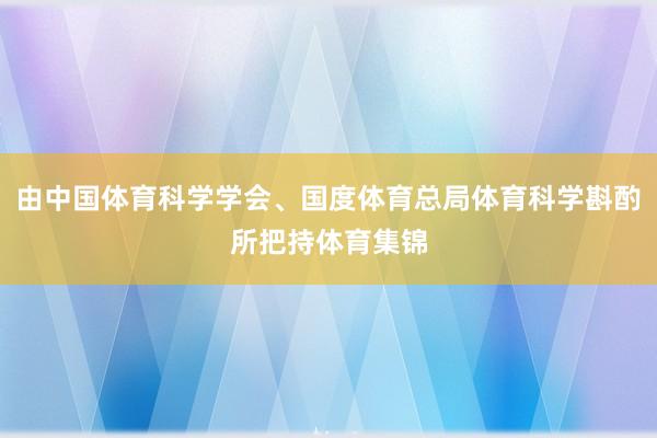 由中国体育科学学会、国度体育总局体育科学斟酌所把持体育集锦