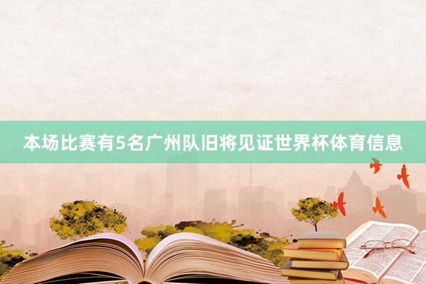 本场比赛有5名广州队旧将见证世界杯体育信息