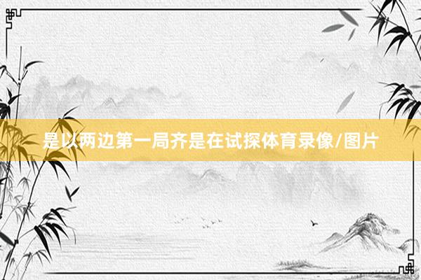 是以两边第一局齐是在试探体育录像/图片
