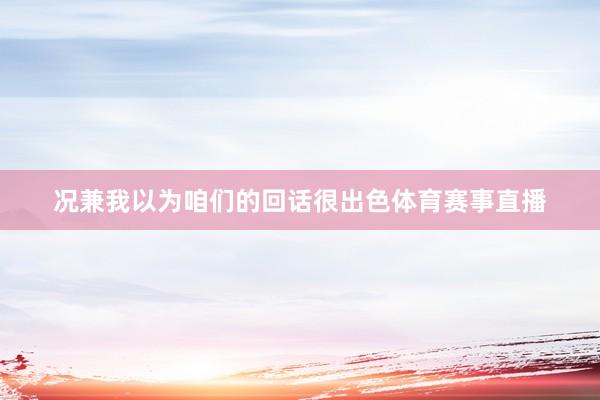 况兼我以为咱们的回话很出色体育赛事直播